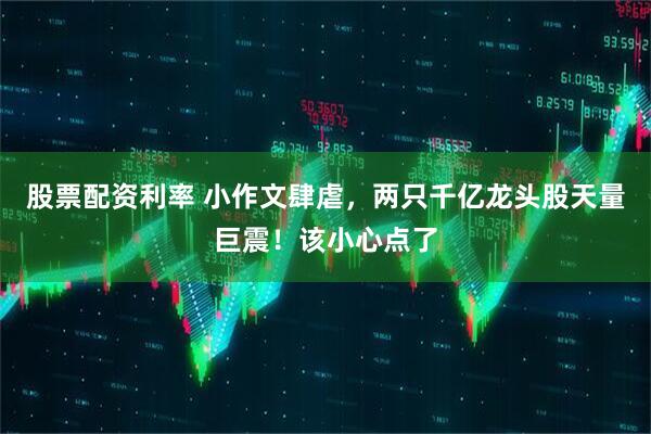 股票配资利率 小作文肆虐，两只千亿龙头股天量巨震！该小心点了