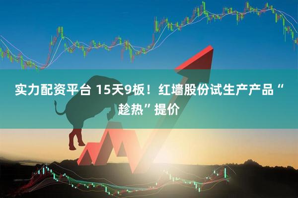实力配资平台 15天9板！红墙股份试生产产品“趁热”提价