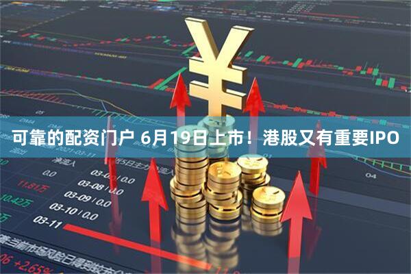 可靠的配资门户 6月19日上市！港股又有重要IPO