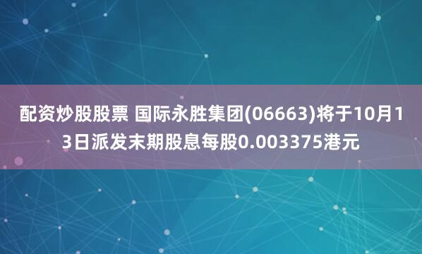配资炒股股票 国际永胜集团(06663)将于10月13日派发末期股息每股0.003375港元