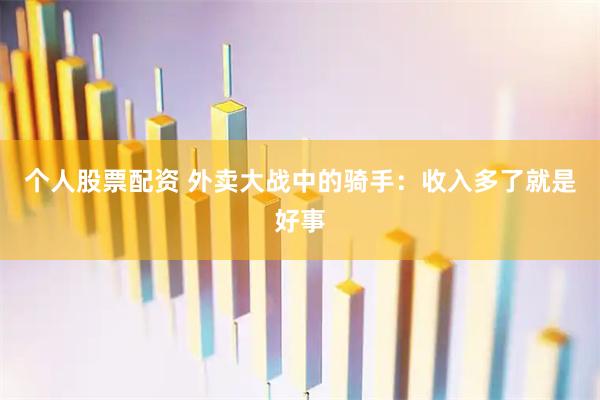 个人股票配资 外卖大战中的骑手：收入多了就是好事