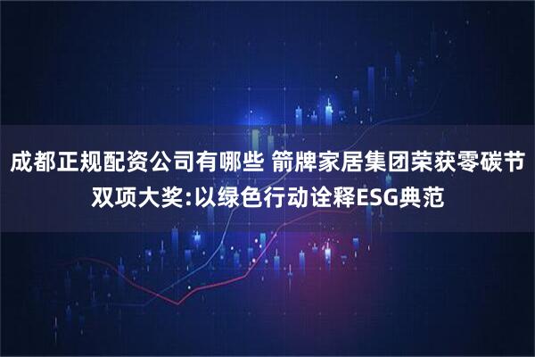 成都正规配资公司有哪些 箭牌家居集团荣获零碳节双项大奖:以绿色行动诠释ESG典范