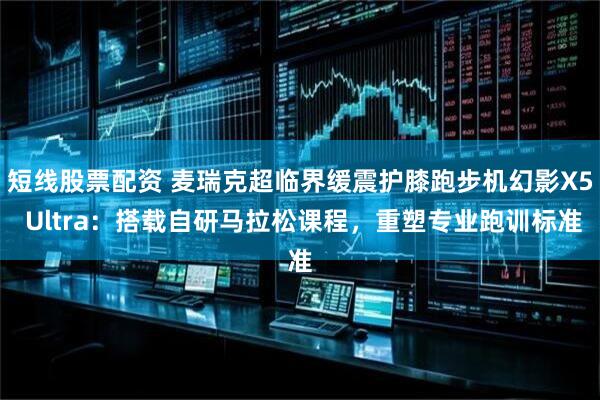 短线股票配资 麦瑞克超临界缓震护膝跑步机幻影X5 Ultra：搭载自研马拉松课程，重塑专业跑训标准