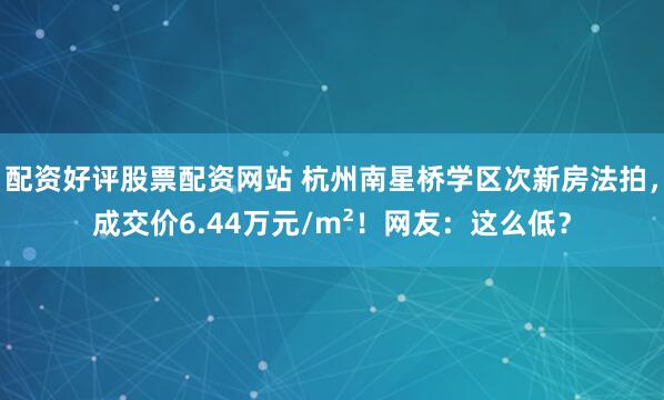 配资好评股票配资网站 杭州南星桥学区次新房法拍，成交价6.44万元/m²！网友：这么低？