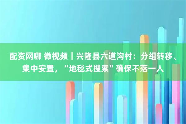 配资网哪 微视频｜兴隆县六道沟村：分组转移、集中安置，“地毯式搜索”确保不落一人