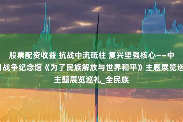 股票配资收益 抗战中流砥柱 复兴坚强核心——中国人民抗日战争纪念馆《为了民族解放与世界和平》主题展览巡礼_全民族