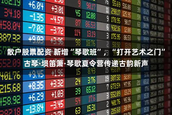 散户股票配资 新增“琴歌班”，“打开艺术之门”古琴·埙笛箫·琴歌夏令营传递古韵新声