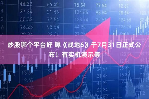 炒股哪个平台好 曝《战地6》于7月31日正式公布！有实机演示等