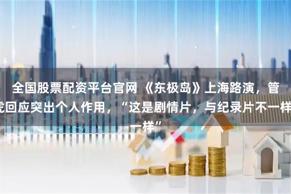 全国股票配资平台官网 《东极岛》上海路演，管虎回应突出个人作用，“这是剧情片，与纪录片不一样”