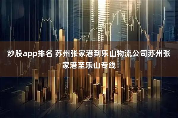 炒股app排名 苏州张家港到乐山物流公司苏州张家港至乐山专线