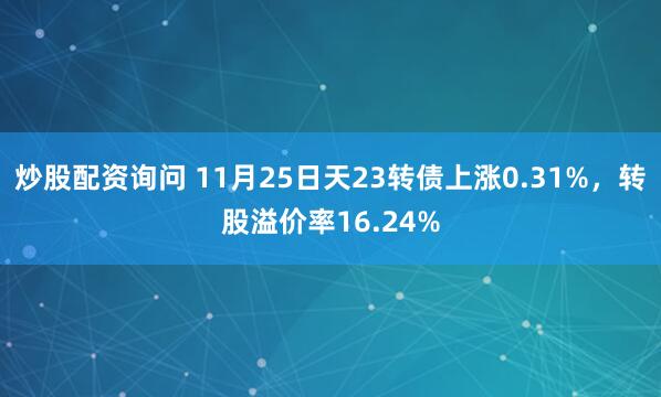 炒股配资询问 11月25日天23转债上涨0.31%，转股溢价率16.24%