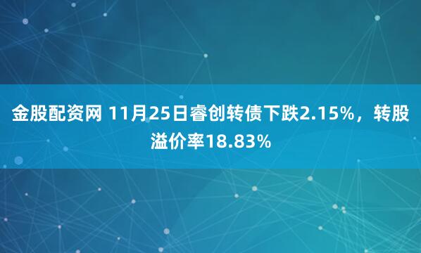 金股配资网 11月25日睿创转债下跌2.15%，转股溢价率18.83%