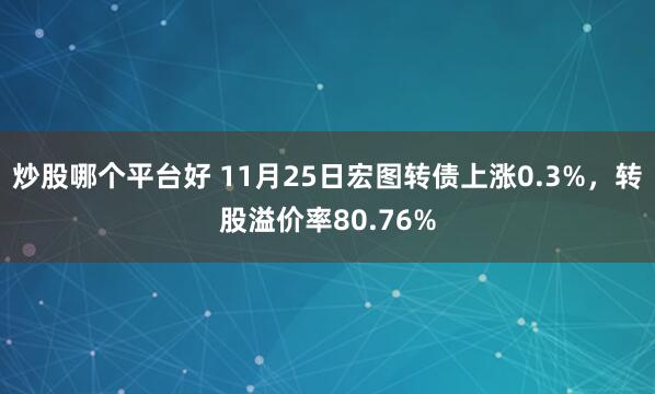 炒股哪个平台好 11月25日宏图转债上涨0.3%，转股溢价率80.76%