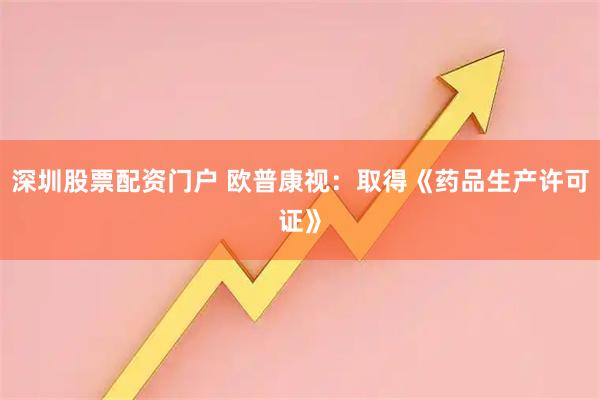 深圳股票配资门户 欧普康视：取得《药品生产许可证》