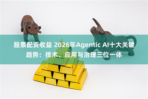 股票配资收益 2026年Agentic AI十大关键趋势：技术、应用与治理三位一体