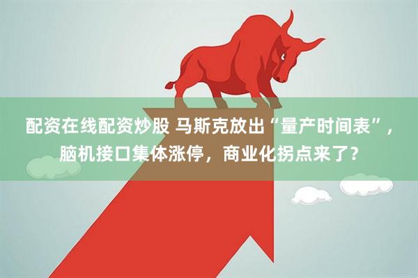 配资在线配资炒股 马斯克放出“量产时间表”，脑机接口集体涨停，商业化拐点来了？
