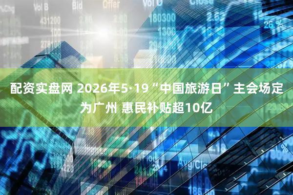 配资实盘网 2026年5·19“中国旅游日”主会场定为广州 惠民补贴超10亿