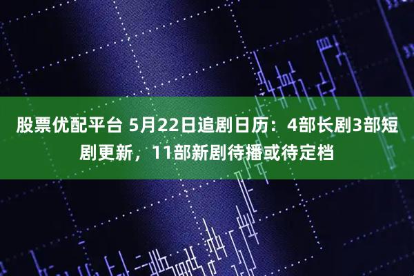 股票优配平台 5月22日追剧日历：4部长剧3部短剧更新，11部新剧待播或待定档