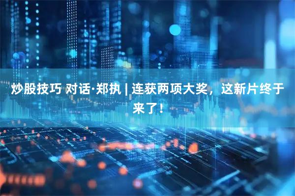 炒股技巧 对话·郑执 | 连获两项大奖，这新片终于来了！