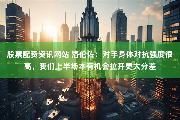 股票配资资讯网站 洛伦佐：对手身体对抗强度很高，我们上半场本有机会拉开更大分差