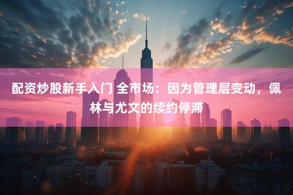 配资炒股新手入门 全市场：因为管理层变动，佩林与尤文的续约停滞