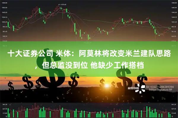十大证券公司 米体：阿莫林将改变米兰建队思路，但总监没到位 他缺少工作搭档