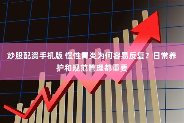 炒股配资手机版 慢性胃炎为何容易反复？日常养护和规范管理都重要