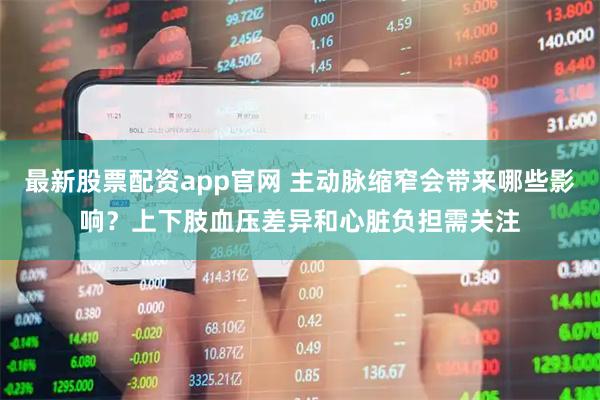 最新股票配资app官网 主动脉缩窄会带来哪些影响？上下肢血压差异和心脏负担需关注