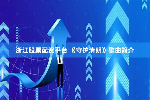 浙江股票配资平台 《守护清朗》歌曲简介