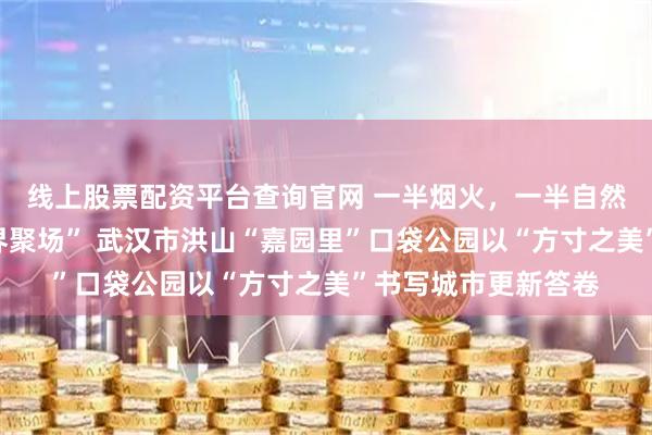 线上股票配资平台查询官网 一半烟火，一半自然：都市林间的“无界聚场” 武汉市洪山“嘉园里”口袋公园以“方寸之美”书写城市更新答卷