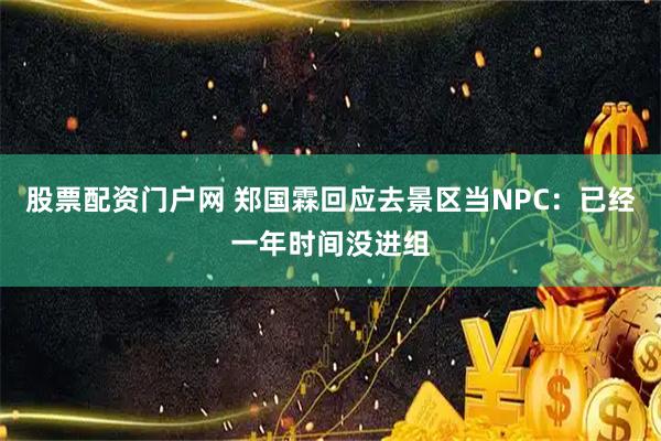 股票配资门户网 郑国霖回应去景区当NPC：已经一年时间没进组
