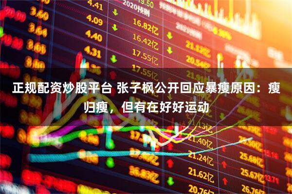 正规配资炒股平台 张子枫公开回应暴瘦原因：瘦归瘦，但有在好好运动