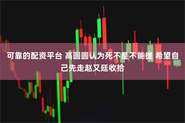 可靠的配资平台 高圆圆认为死不是不能提 希望自己先走赵又廷收拾